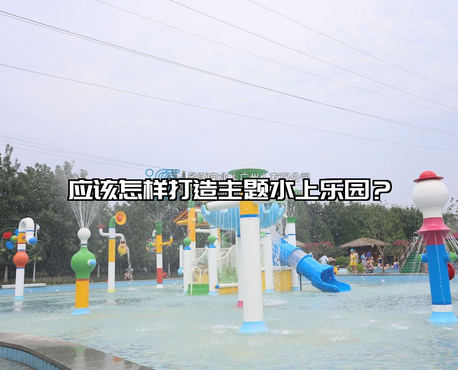應(yīng)該怎樣打造主題水上樂園? 水上樂園設(shè)備廠家