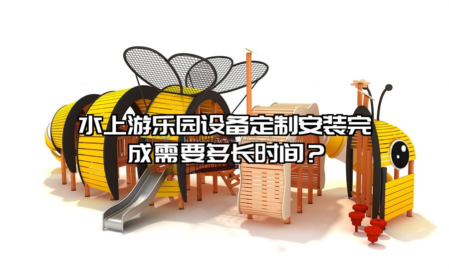 水上游樂園設(shè)備定制安裝完成需要多長(zhǎng)時(shí)間?
