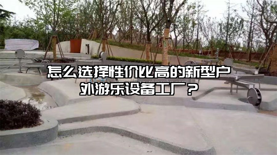 戶外游樂設備 怎么選擇性價比高的新型戶外游樂設備工廠?