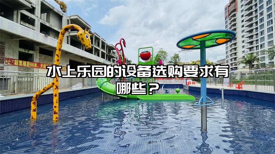 水上樂園的設備選購要求有哪些?水上樂園設備廠家