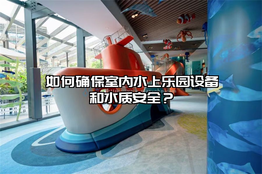 如何確保室內(nèi)水上樂園設(shè)備和水質(zhì)安全?