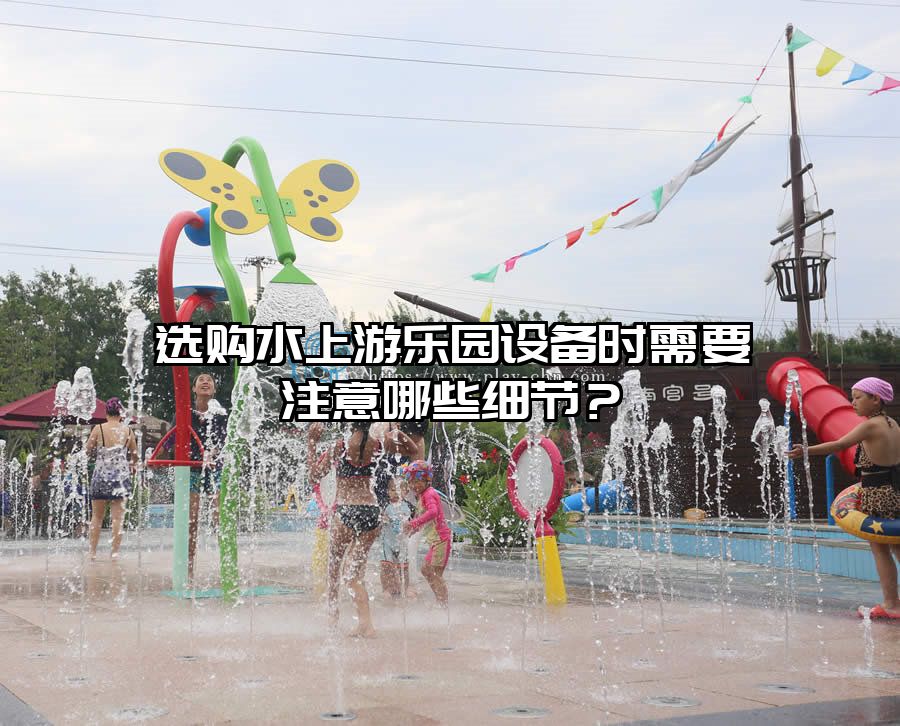 選購水上游樂園設備時需要注意哪些細節?