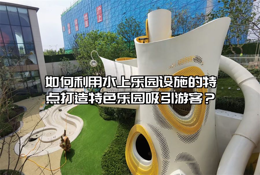 如何利用水上樂園設施的特點打造特色樂園吸引游客？