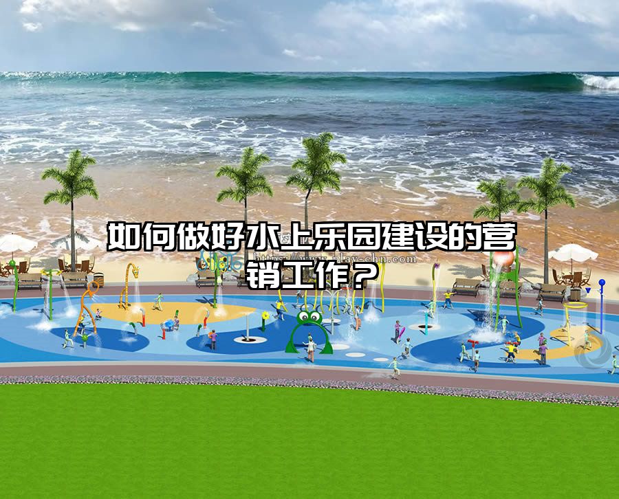 如何做好水上樂園建設的營銷工作?