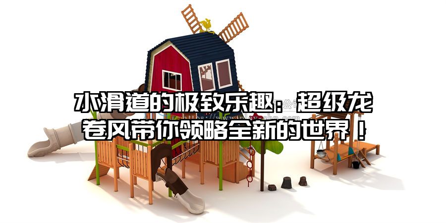 水滑道的極致樂趣：超級(jí)龍卷風(fēng)帶你領(lǐng)略全新的世界！