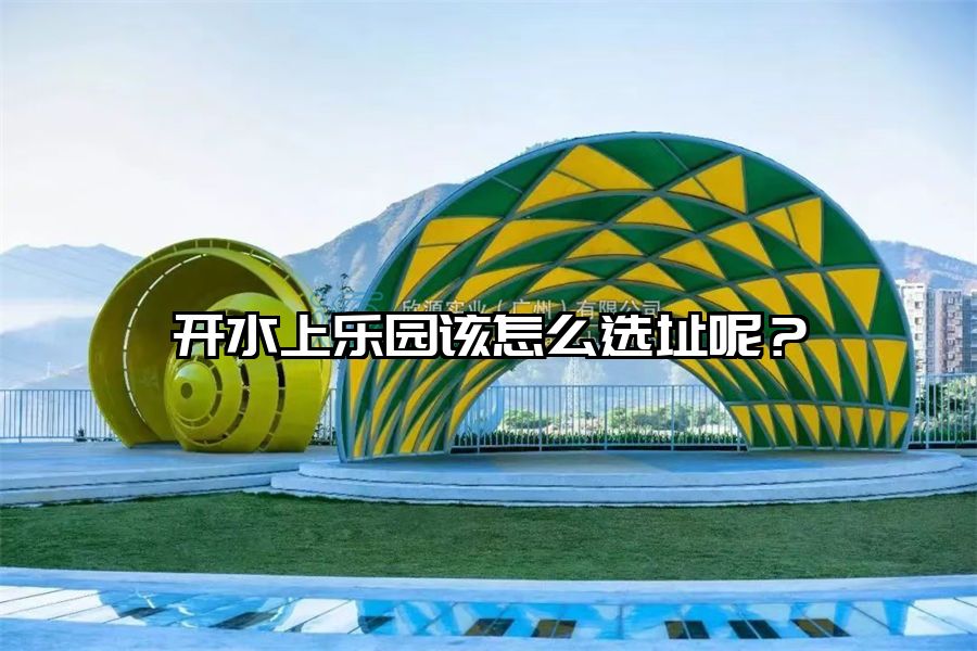 開(kāi)水上樂(lè)園該怎么選址呢?