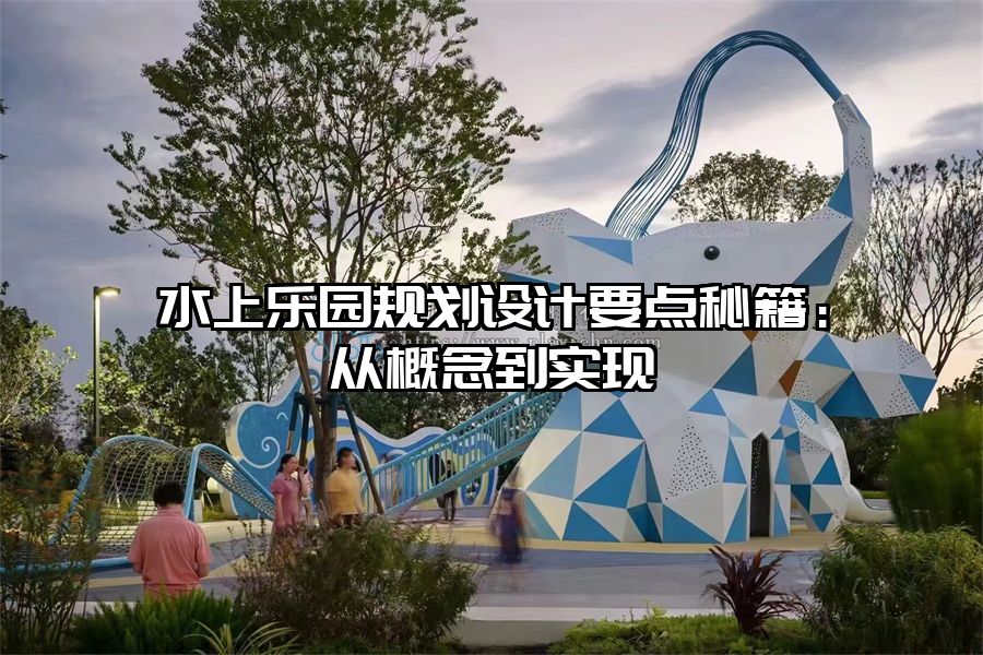 水上樂園規(guī)劃設(shè)計(jì)要點(diǎn)秘籍:從概念到實(shí)現(xiàn)