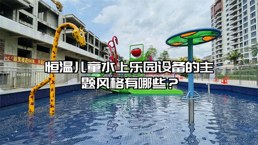 恒溫兒童水上樂園設備的主題風格有哪些?