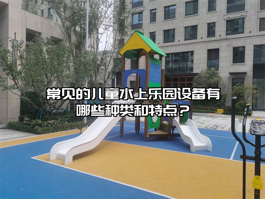 常見的兒童水上樂園設備有哪些種類和特點？