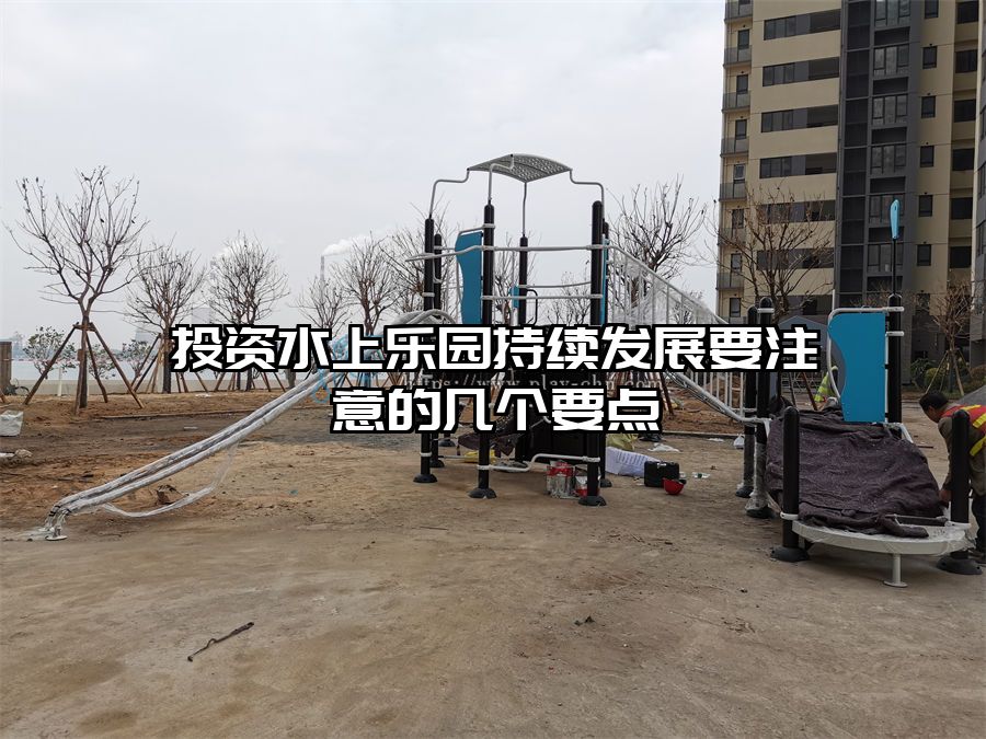 投資水上樂(lè)園持續(xù)發(fā)展要注意的幾個(gè)要點(diǎn)