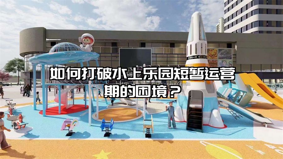 如何打破水上樂園短暫運營期的困境?