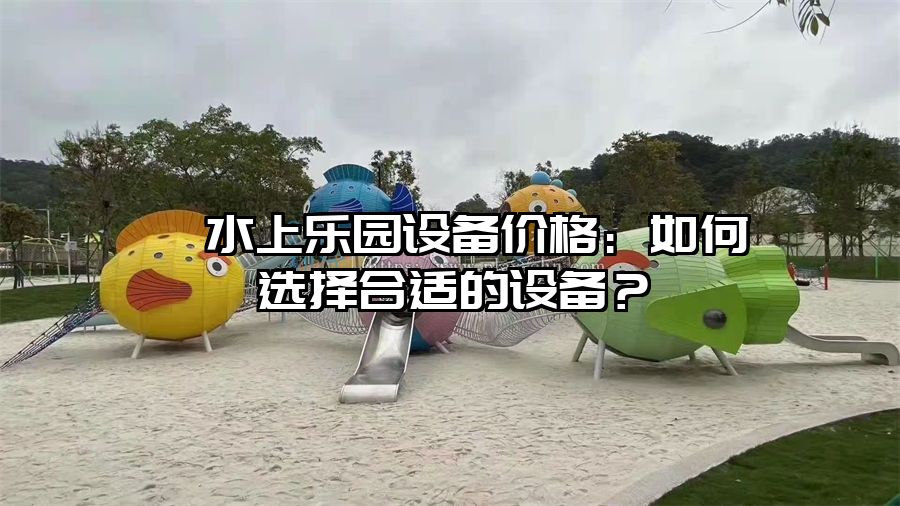 ?水上樂園設備價格:如何選擇合適的設備?