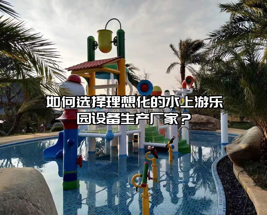 如何選擇理想化的水上游樂園設備生產(chǎn)廠家?