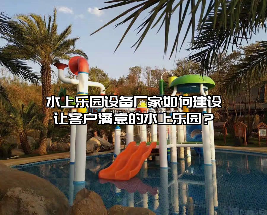 水上樂園設備廠家如何建設讓客戶滿意的水上樂園？