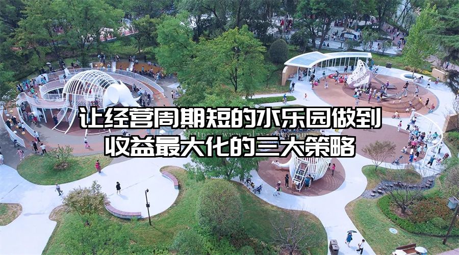 讓經(jīng)營(yíng)周期短的水樂(lè)園做到收益最大化的三大策略
