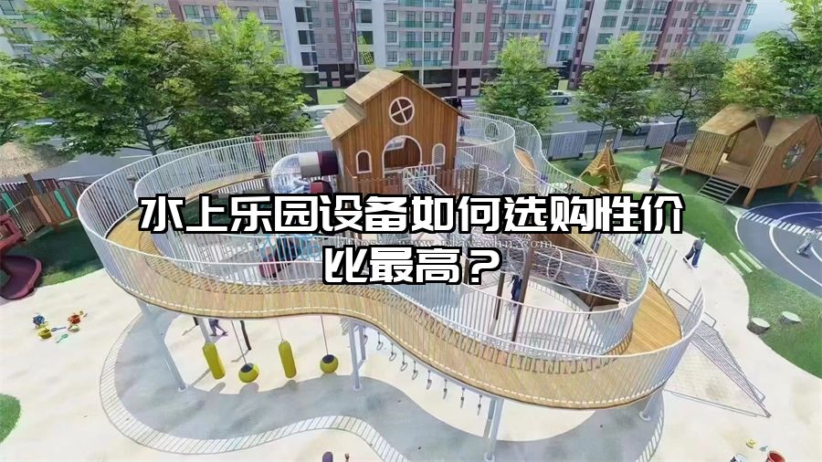 水上樂園設(shè)備如何選購性價(jià)比最高？
