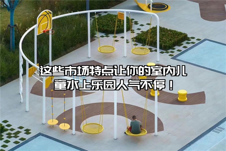 這些市場特點讓你的室內兒童水上樂園人氣不停!