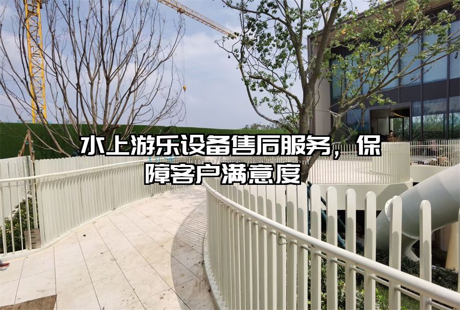 水上游樂設(shè)備售后服務(wù),保障客戶滿意度