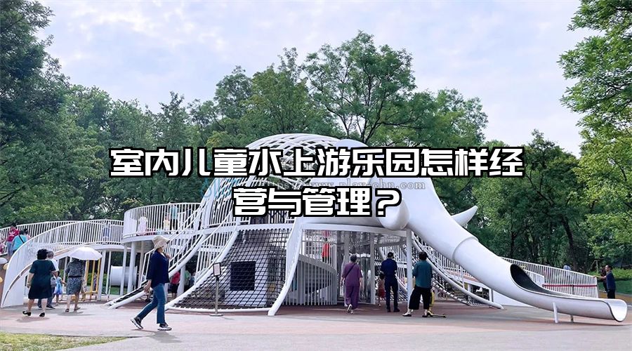 室內(nèi)兒童水上游樂園怎樣經(jīng)營與管理?