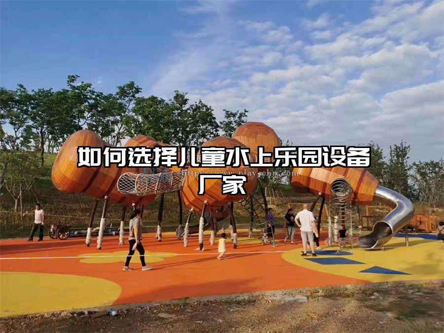 如何選擇兒童水上樂園設備廠家