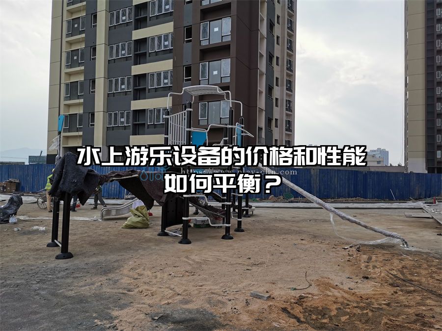 水上游樂(lè)設(shè)備的價(jià)格和性能如何平衡?