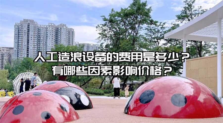 人工造浪設備的費用是多少?有哪些因素影響價格?