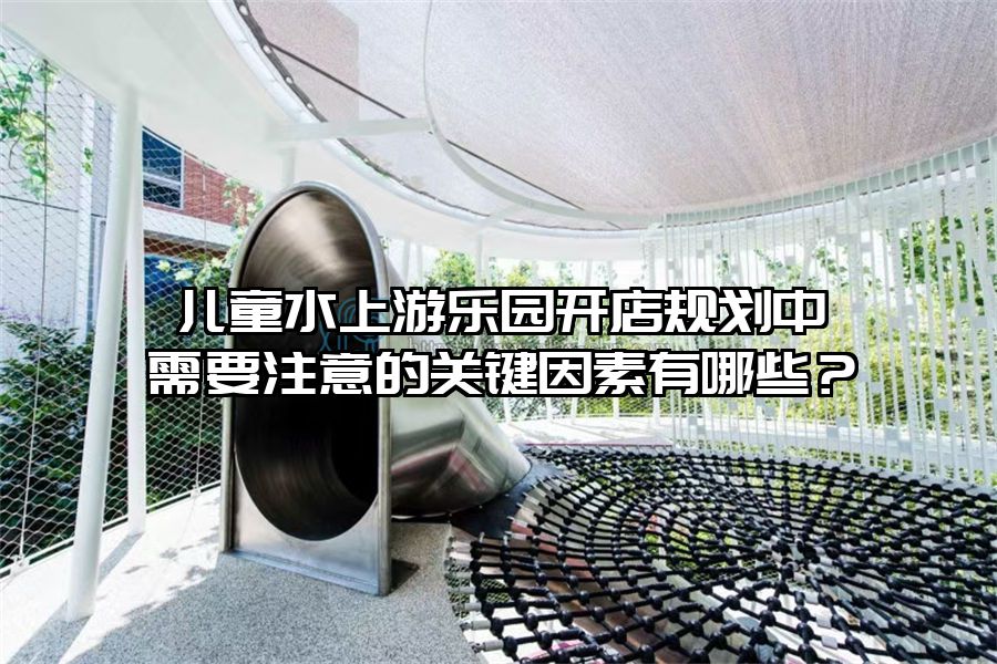 兒童水上游樂園開店規(guī)劃中需要注意的關(guān)鍵因素有哪些?