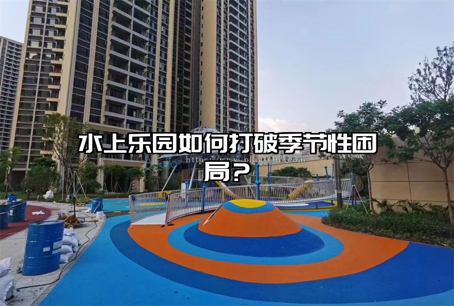 水上樂園如何打破季節(jié)性困局?