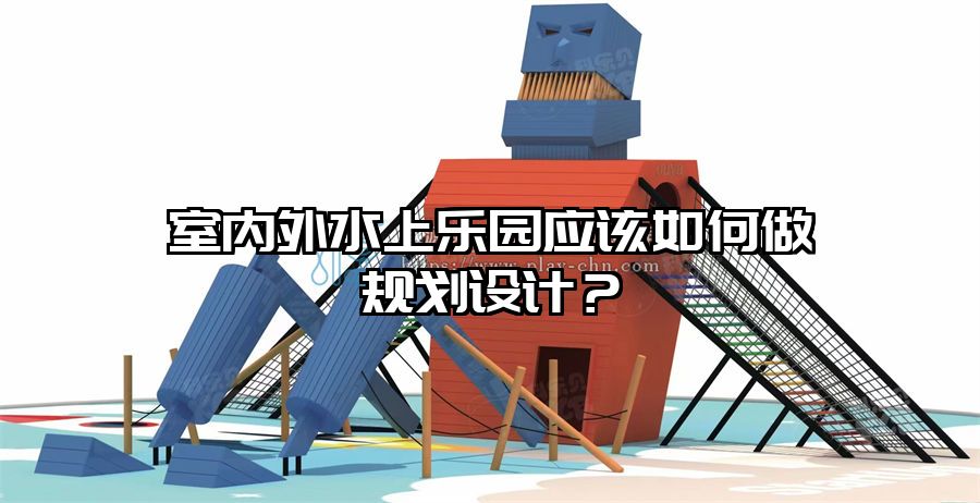 室內(nèi)外水上樂園應(yīng)該如何做規(guī)劃設(shè)計(jì)？
