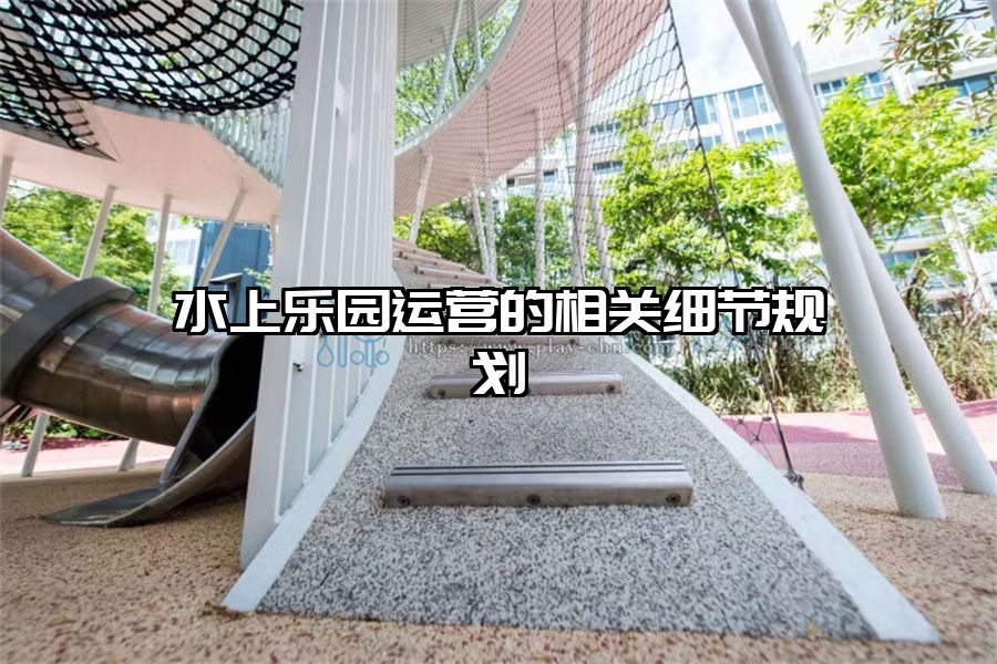 水上樂園運(yùn)營(yíng)的相關(guān)細(xì)節(jié)規(guī)劃