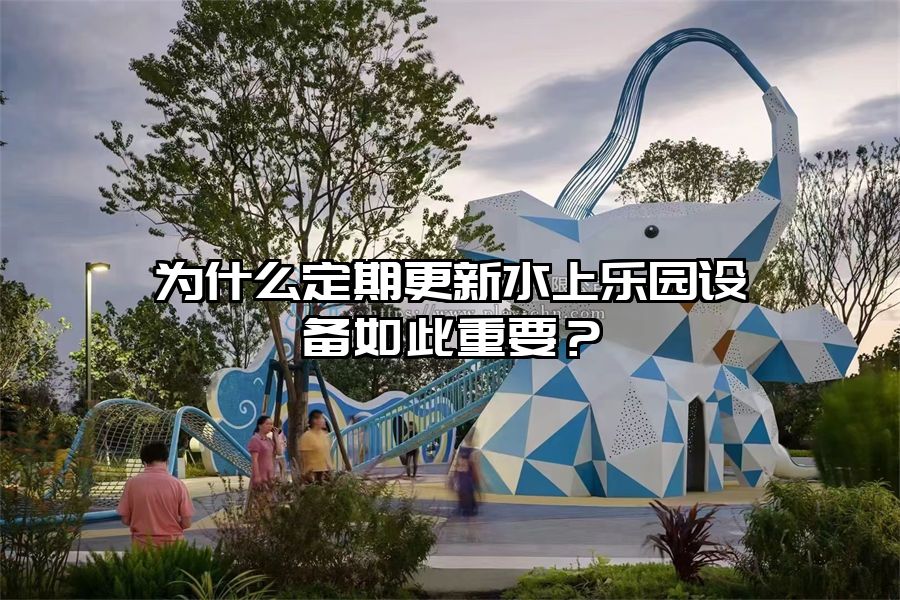 為什么定期更新水上樂園設備如此重要?