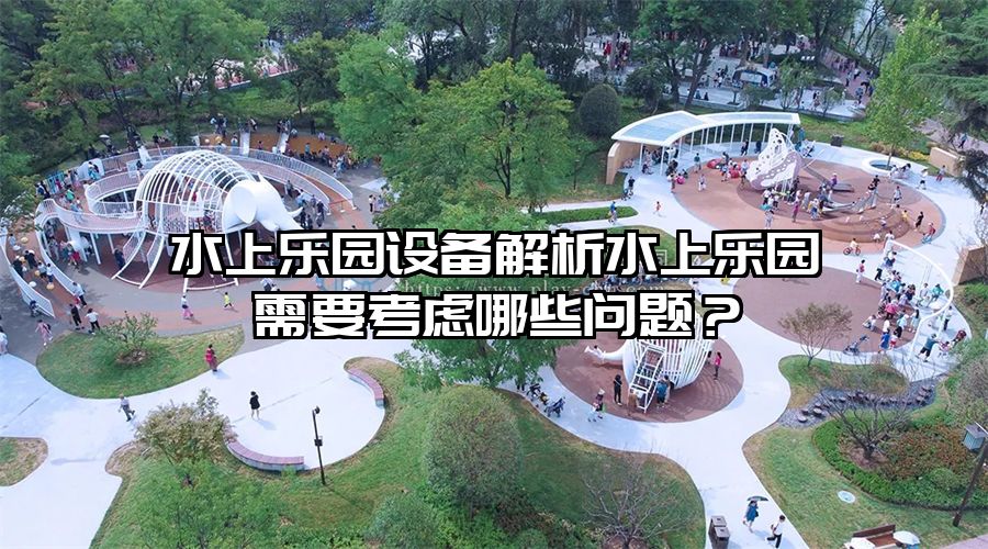 水上樂園設備解析水上樂園需要考慮哪些問題?