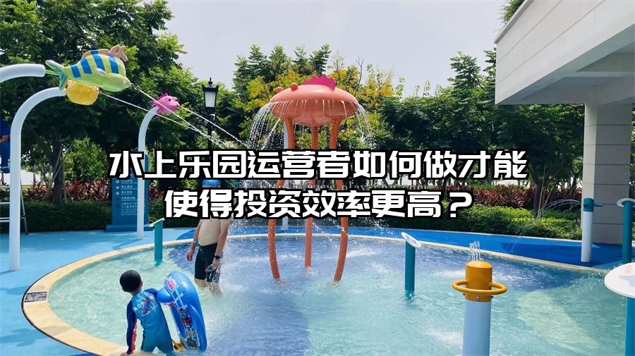 水上樂園運營者如何做才能使得投資效率更高？