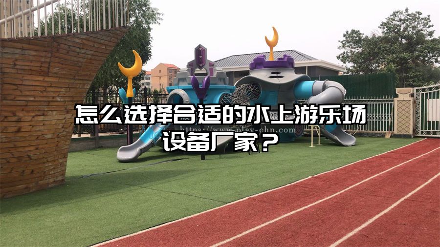 怎么選擇合適的水上游樂場設備廠家？