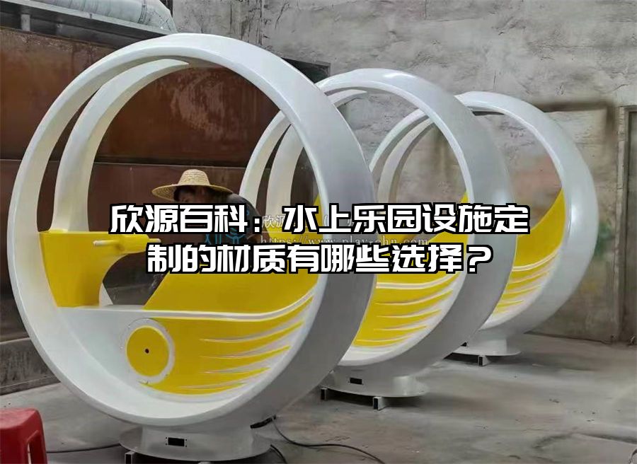 欣源百科:水上樂園設(shè)施定制的材質(zhì)有哪些選擇?