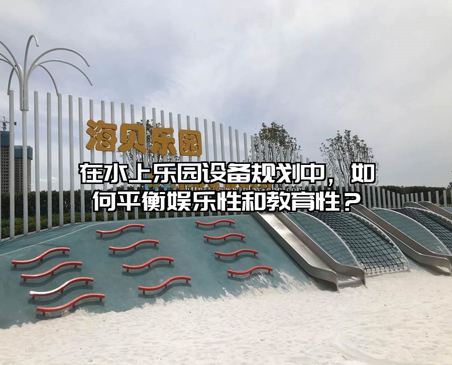 在水上樂園設備規劃中,如何平衡娛樂性和教育性?