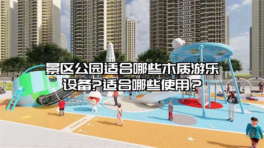 景區公園適合哪些木質游樂設備?適合哪些使用？