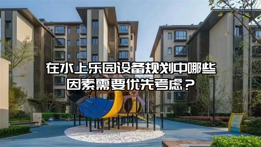 在水上樂園設備規劃中哪些因素需要優先考慮?