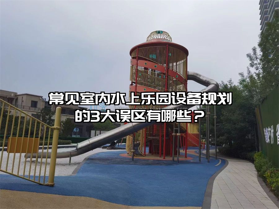 常見室內水上樂園設備規劃的3大誤區有哪些?
