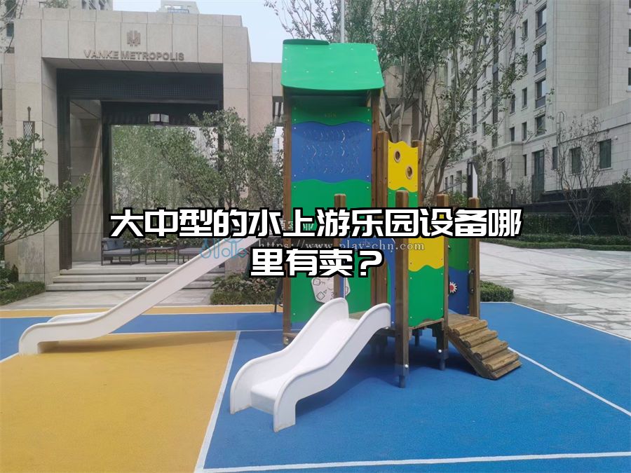 大中型的水上游樂園設備哪里有賣?