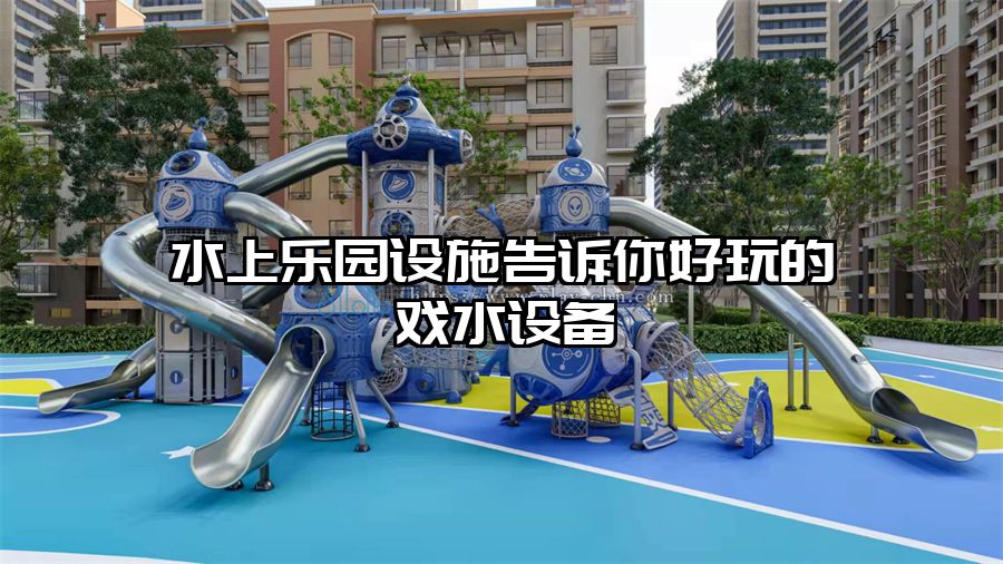 水上樂園設(shè)施告訴你好玩的戲水設(shè)備