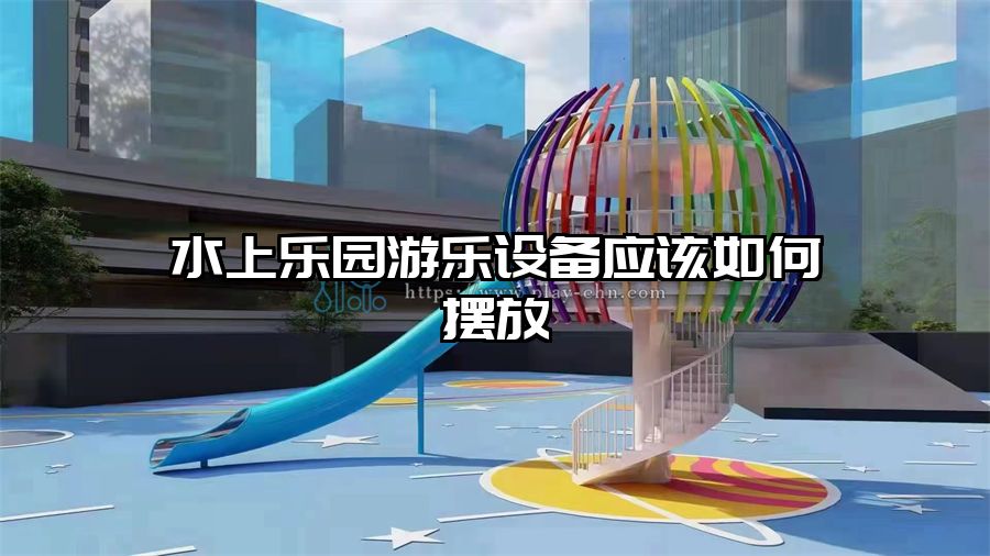 水上樂園游樂設(shè)備應(yīng)該如何擺放