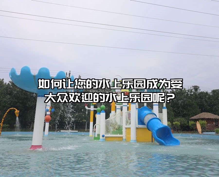 如何讓您的水上樂園成為受大眾歡迎的水上樂園呢?