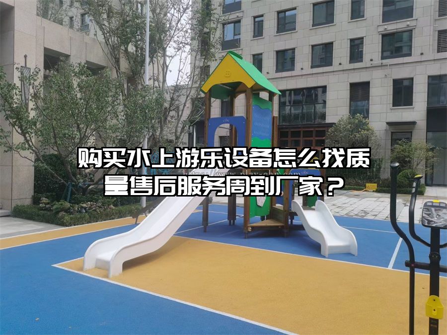 購買水上游樂設(shè)備怎么找質(zhì)量售后服務(wù)周到廠家？