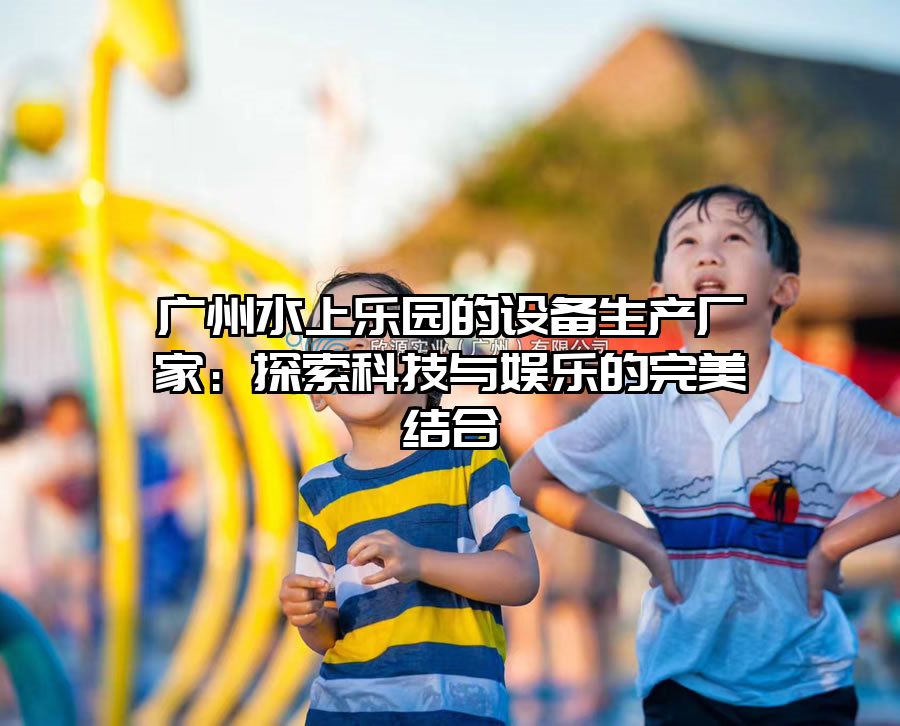 廣州水上樂園的設(shè)備生產(chǎn)廠家：探索科技與娛樂的完美結(jié)合