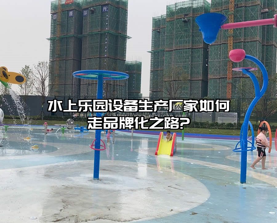 水上樂園設(shè)備生產(chǎn)廠家如何走品牌化之路?