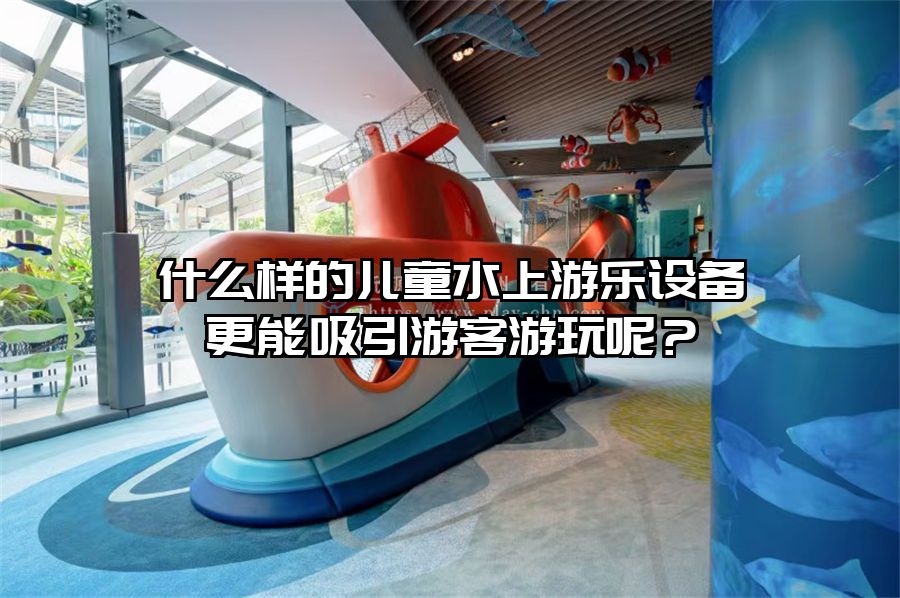 什么樣的兒童水上游樂設備更能吸引游客游玩呢?