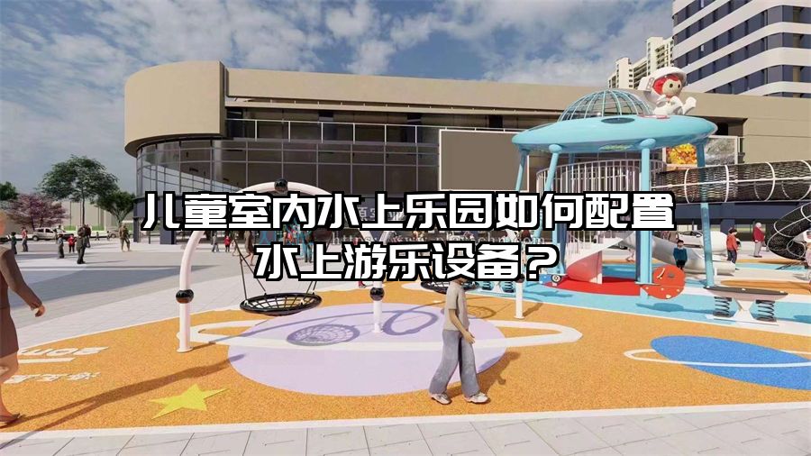 兒童室內水上樂園如何配置水上游樂設備?