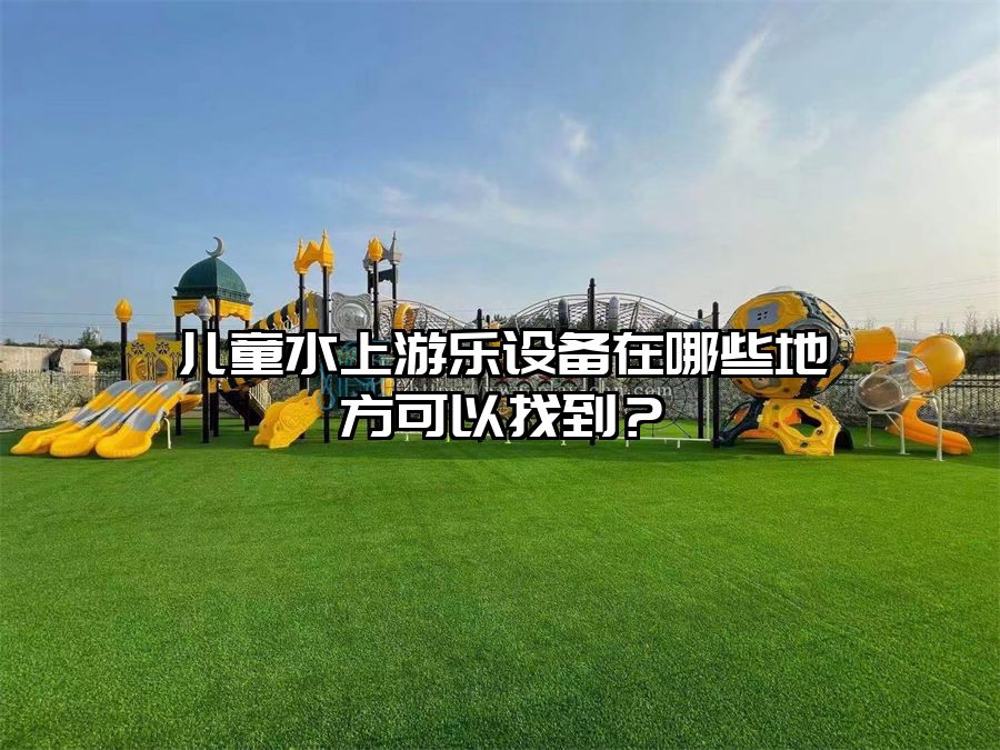 兒童水上游樂設(shè)備在哪些地方可以找到?