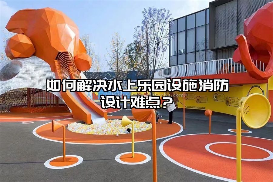 如何解決水上樂園設施消防設計難點?